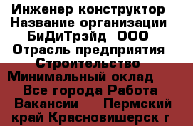 Инженер-конструктор › Название организации ­ БиДиТрэйд, ООО › Отрасль предприятия ­ Строительство › Минимальный оклад ­ 1 - Все города Работа » Вакансии   . Пермский край,Красновишерск г.